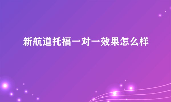 新航道托福一对一效果怎么样