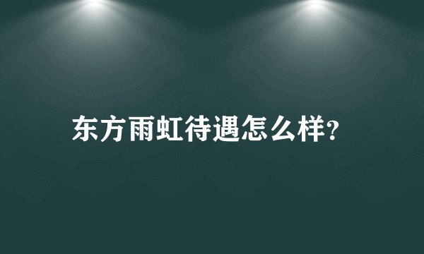 东方雨虹待遇怎么样？