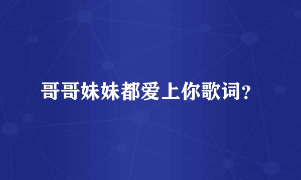 哥哥妹妹都爱上你歌词？