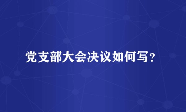 党支部大会决议如何写？