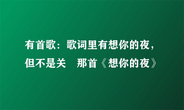 有首歌：歌词里有想你的夜，但不是关喆那首《想你的夜》