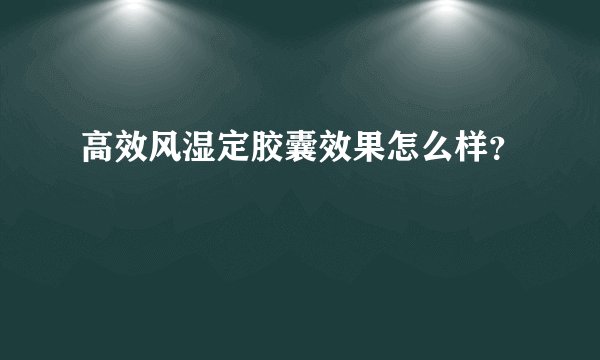 高效风湿定胶囊效果怎么样？