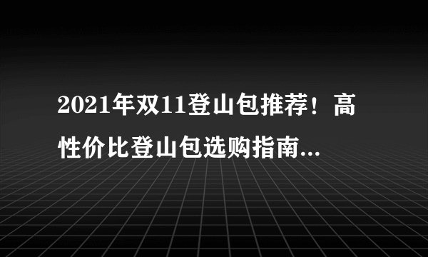 2021年双11登山包推荐!高性价比登山包选购指南!附独家超全产品推荐