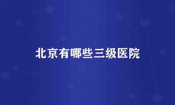 北京有哪些三级医院