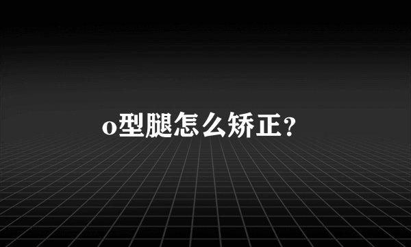 o型腿怎么矫正?