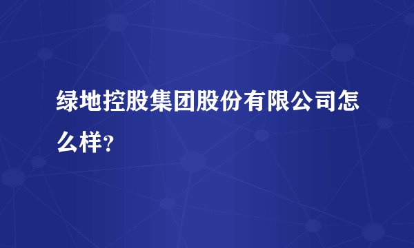 绿地控股集团股份有限公司怎么样？