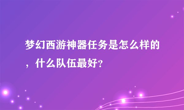 梦幻西游神器任务是怎么样的,什么队伍最好?
