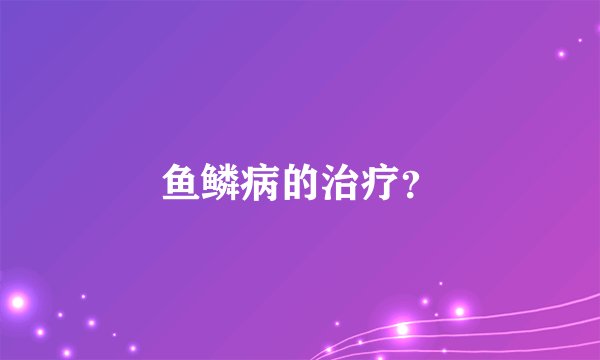鱼鳞病的治疗?