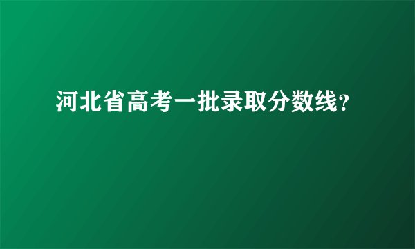 河北省高考一批录取分数线？