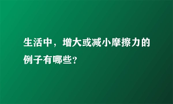 生活中，增大或减小摩擦力的例子有哪些？