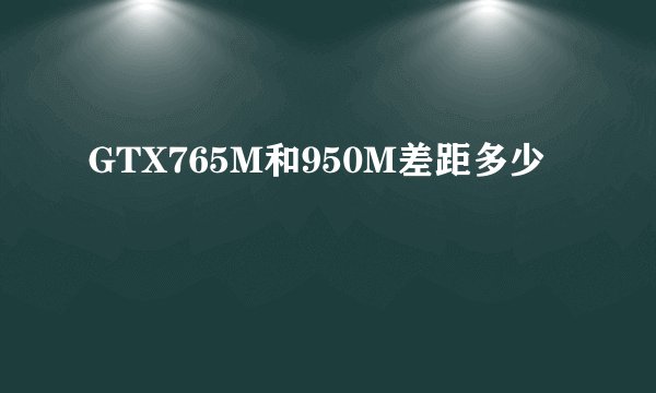 GTX765M和950M差距多少