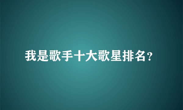我是歌手十大歌星排名？