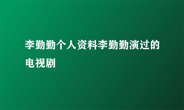 李勤勤个人资料李勤勤演过的电视剧