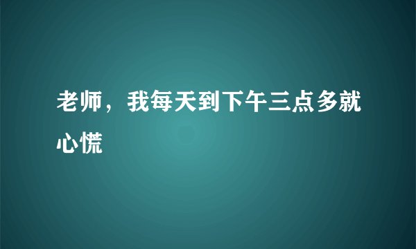 老师，我每天到下午三点多就心慌
