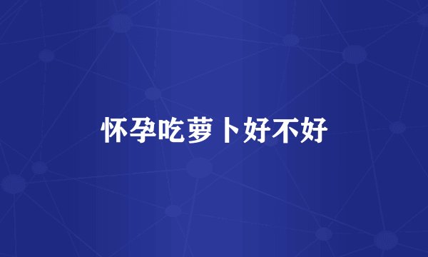 怀孕吃萝卜好不好