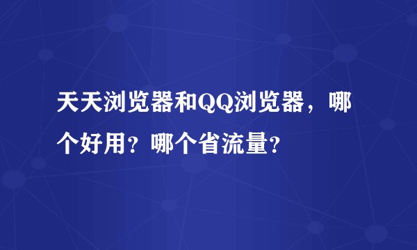 天天浏览器和QQ浏览器，哪个好用？哪个省流量？