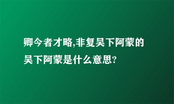 卿今者才略,非复吴下阿蒙的吴下阿蒙是什么意思?