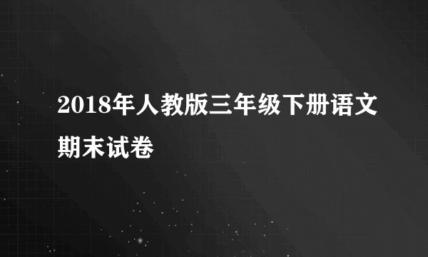 2018年人教版三年级下册语文期末试卷