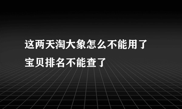 这两天淘大象怎么不能用了 宝贝排名不能查了