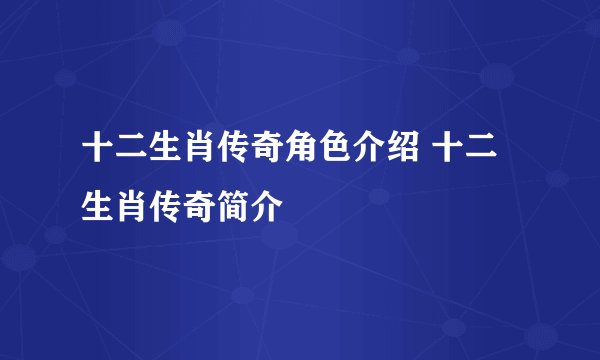十二生肖传奇角色介绍 十二生肖传奇简介