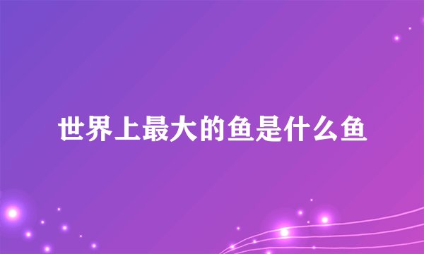 世界上最大的鱼是什么鱼