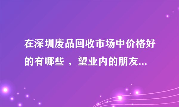 在深圳废品回收市场中价格好的有哪些 ,望业内的朋友能够解答?