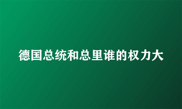 德国总统和总里谁的权力大