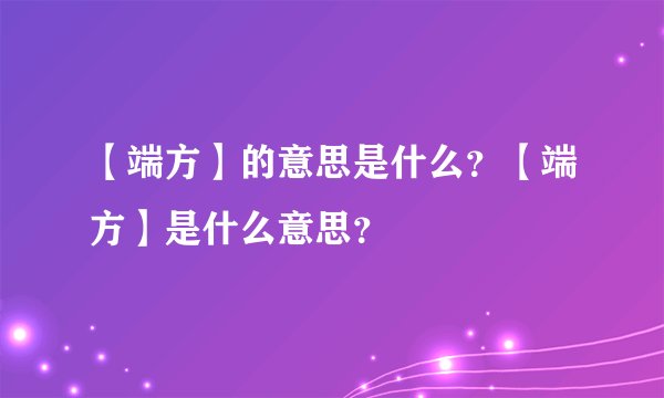 【端方】的意思是什么？【端方】是什么意思？