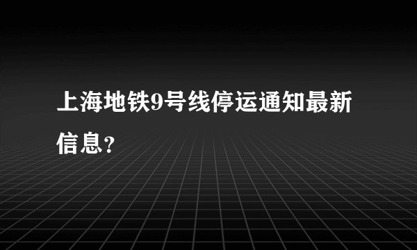 上海地铁9号线停运通知最新信息？