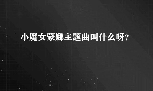 小魔女蒙娜主题曲叫什么呀?
