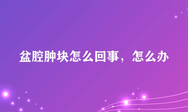 盆腔肿块怎么回事，怎么办