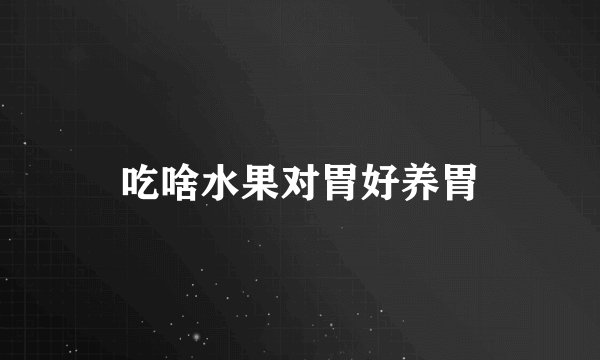吃啥水果对胃好养胃