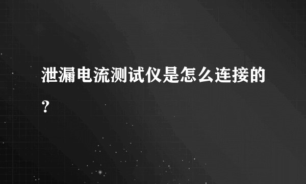 泄漏电流测试仪是怎么连接的？