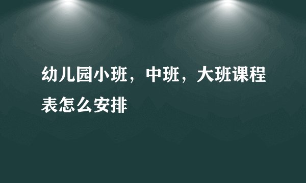 幼儿园小班，中班，大班课程表怎么安排