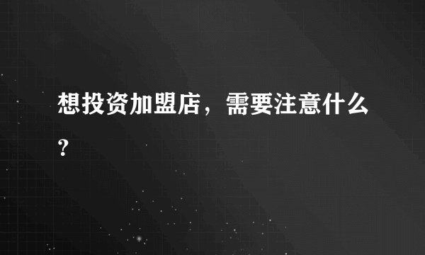 想投资加盟店,需要注意什么?