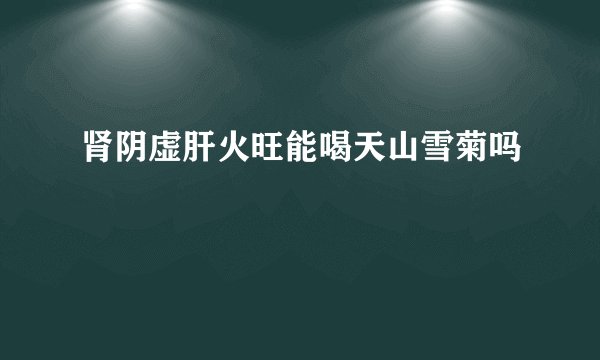 肾阴虚肝火旺能喝天山雪菊吗