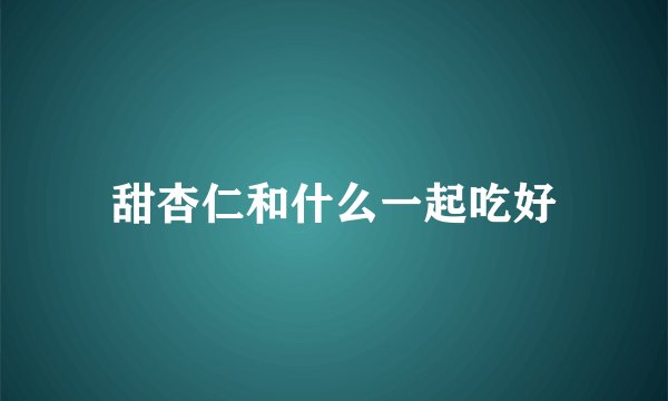 甜杏仁和什么一起吃好