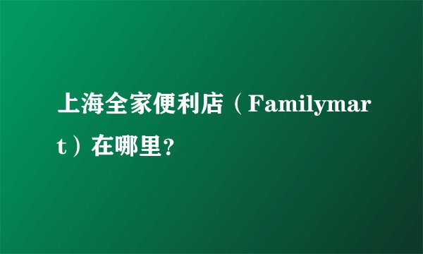 上海全家便利店(Familymart)在哪里?