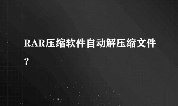 RAR压缩软件自动解压缩文件？
