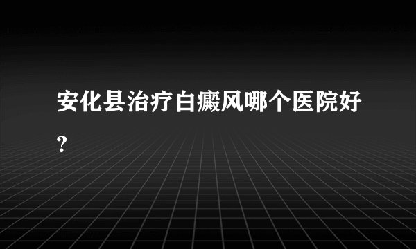 安化县治疗白癜风哪个医院好?