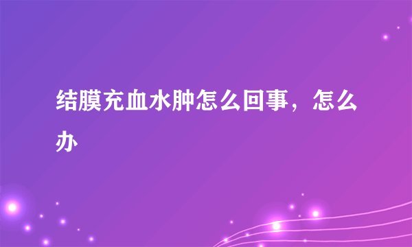 结膜充血水肿怎么回事，怎么办