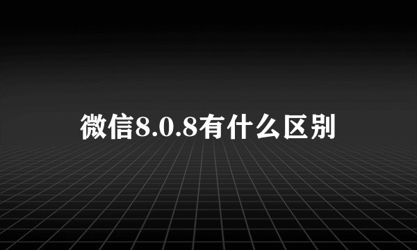 微信8.0.8有什么区别