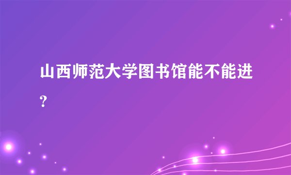 山西师范大学图书馆能不能进？