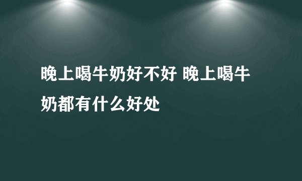 晚上喝牛奶好不好 晚上喝牛奶都有什么好处