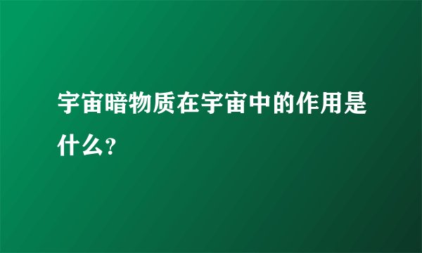 宇宙暗物质在宇宙中的作用是什么？