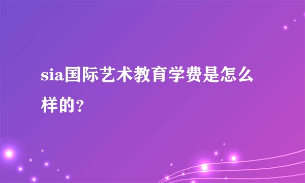 sia国际艺术教育学费是怎么样的？