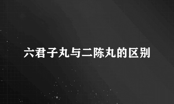 六君子丸与二陈丸的区别