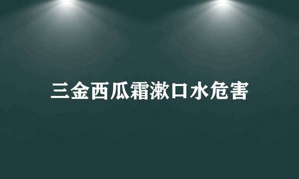 三金西瓜霜漱口水危害