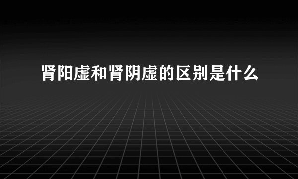 肾阳虚和肾阴虚的区别是什么