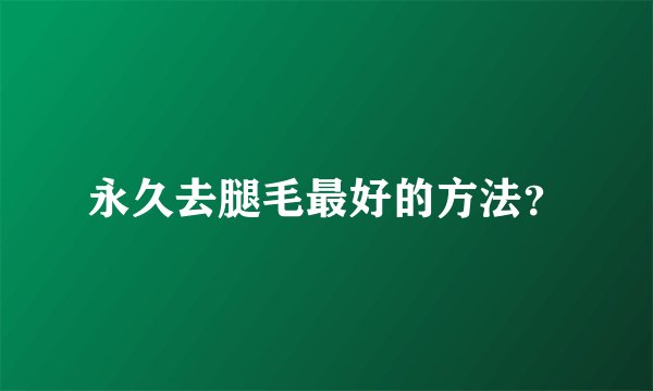 永久去腿毛最好的方法？